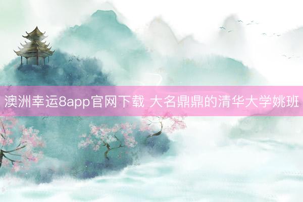 澳洲幸運(yùn)8app官網(wǎng)下載 大名鼎鼎的清華大學(xué)姚班