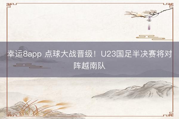 幸運8app 點球大戰晉級！U23國足半決賽將對陣越南隊