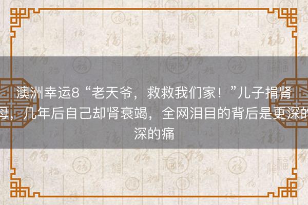 澳洲幸運(yùn)8 “老天爺，救救我們家！”兒子捐腎救母，幾年后自己卻腎衰竭，全網(wǎng)淚目的背后是更深的痛