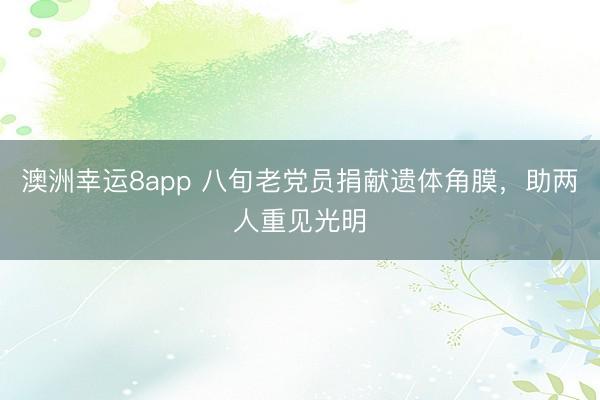 澳洲幸運(yùn)8app 八旬老黨員捐獻(xiàn)遺體角膜,助兩人重見(jiàn)光明