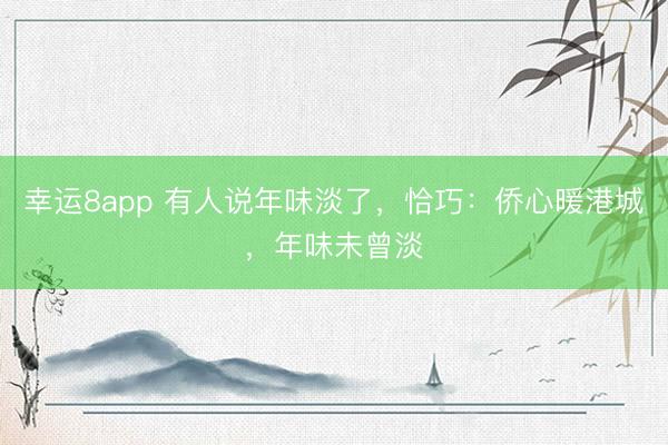 幸運8app 有人說年味淡了，恰巧：僑心暖港城，年味未曾淡
