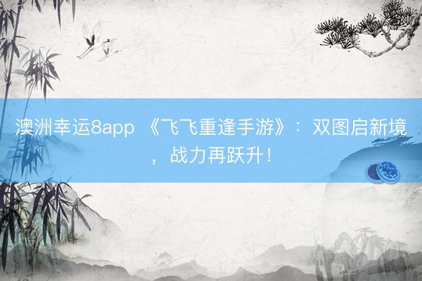 澳洲幸運8app 《飛飛重逢手游》：雙圖啟新境，戰(zhàn)力再躍升！