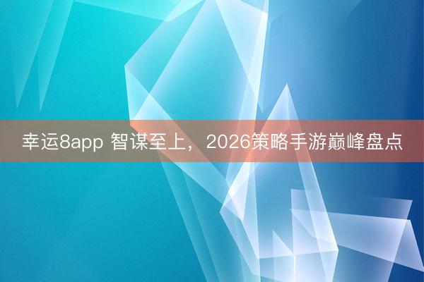 幸運8app 智謀至上，2026策略手游巔峰盤點