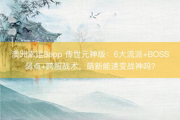 澳洲幸運8app 傳世元神版：6大流派+BOSS弱點+跨服戰(zhàn)術(shù)，萌新能速變戰(zhàn)神嗎？