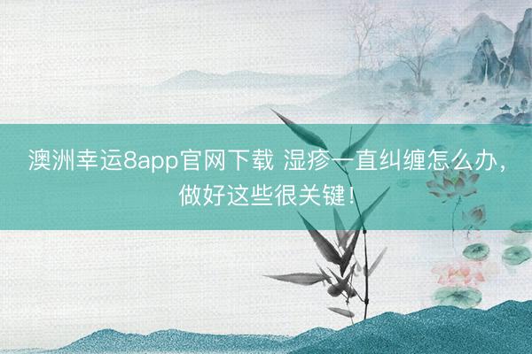 澳洲幸運8app官網(wǎng)下載 濕疹一直糾纏怎么辦，做好這些很關鍵！