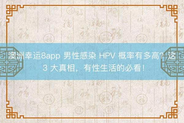 澳洲幸運8app 男性感染 HPV 概率有多高?這 3 大真相,有性生活的必看!