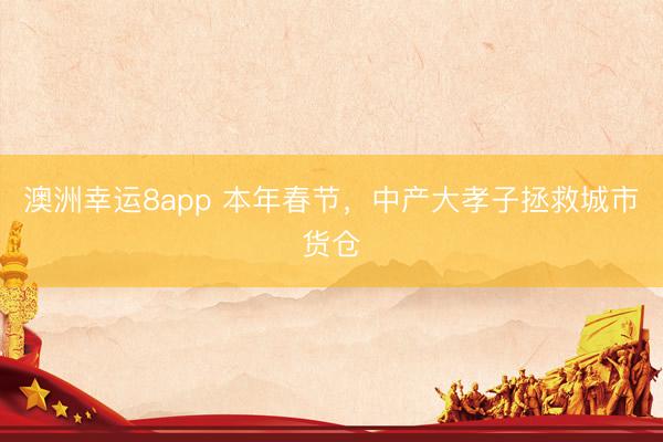 澳洲幸運(yùn)8app 本年春節(jié)，中產(chǎn)大孝子拯救城市貨倉