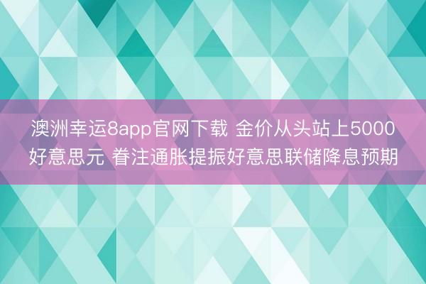 澳洲幸運8app官網下載 金價從頭站上5000好意思元 眷注通脹提振好意思聯儲降息預期