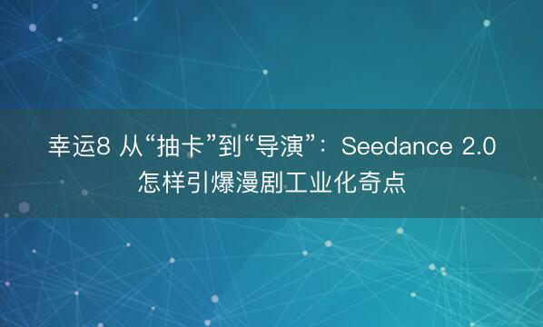 幸運8 從“抽卡”到“導演”:Seedance 2.0怎樣引爆漫劇工業化奇點