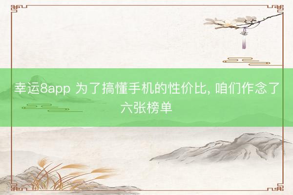 幸運8app 為了搞懂手機的性價比, 咱們作念了六張榜單