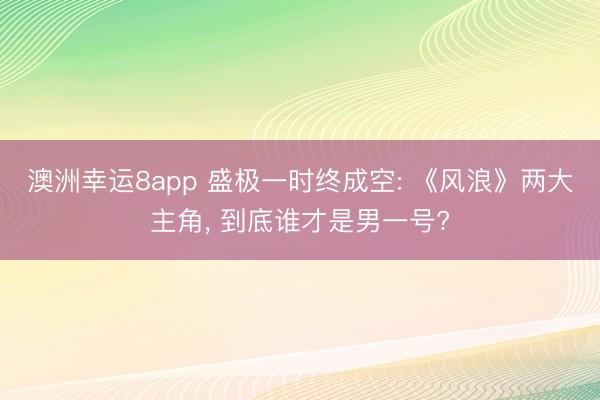 澳洲幸運8app 盛極一時終成空: 《風(fēng)浪》兩大主角, 到底誰才是男一號?