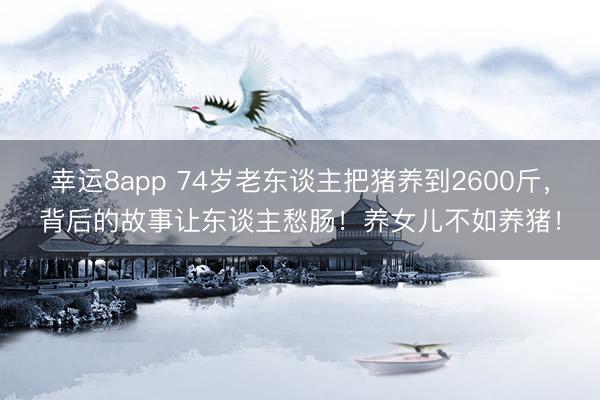 幸運8app 74歲老東談主把豬養(yǎng)到2600斤，背后的故事讓東談主愁腸！養(yǎng)女兒不如養(yǎng)豬！